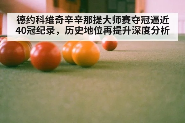 德约科维奇辛辛那提大师赛夺冠逼近40冠纪录，历史地位再提升深度分析