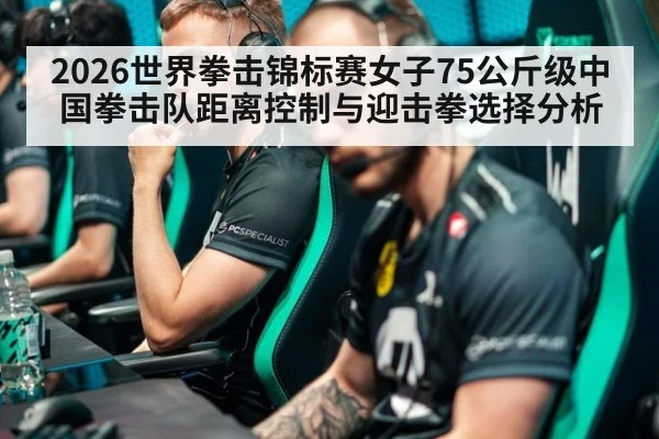 2026世界拳击锦标赛女子75公斤级中国拳击队距离控制与迎击拳选择分析