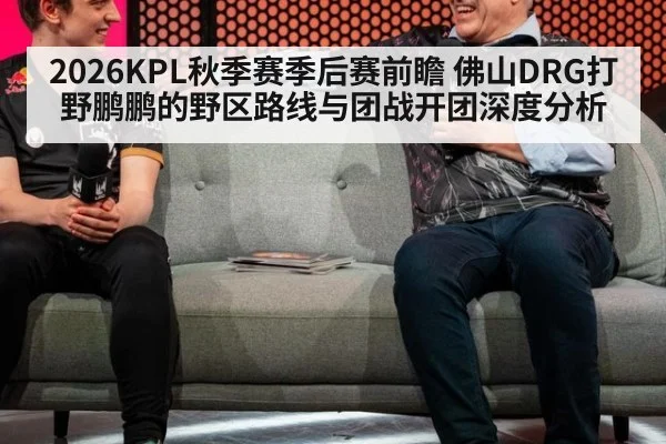 2026KPL秋季赛季后赛前瞻 佛山DRG打野鹏鹏的野区路线与团战开团深度分析