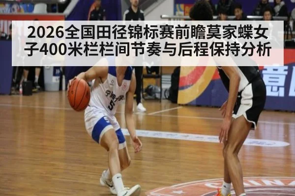 2026全国田径锦标赛前瞻莫家蝶女子400米栏栏间节奏与后程保持分析